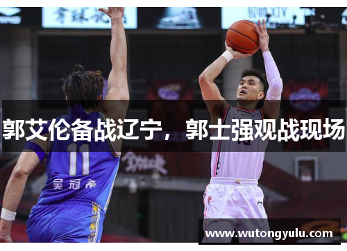 郭艾伦备战辽宁，郭士强观战现场