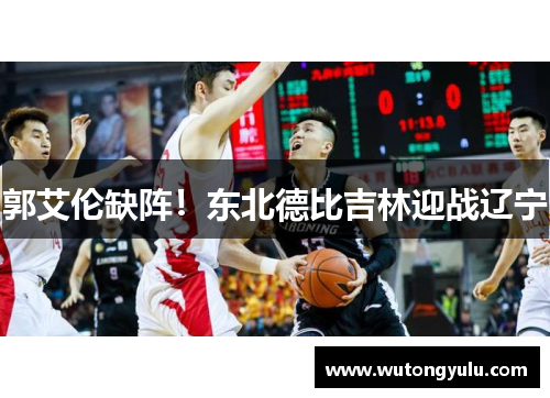 郭艾伦缺阵！东北德比吉林迎战辽宁