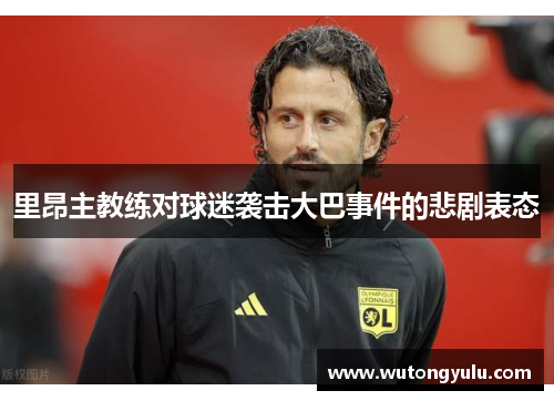 里昂主教练对球迷袭击大巴事件的悲剧表态