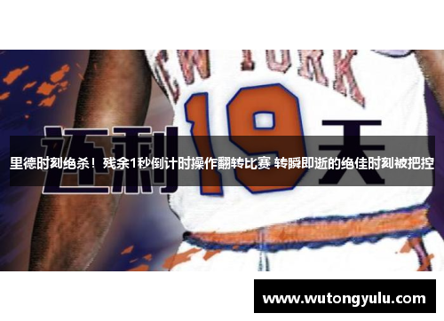 里德时刻绝杀！残余1秒倒计时操作翻转比赛 转瞬即逝的绝佳时刻被把控